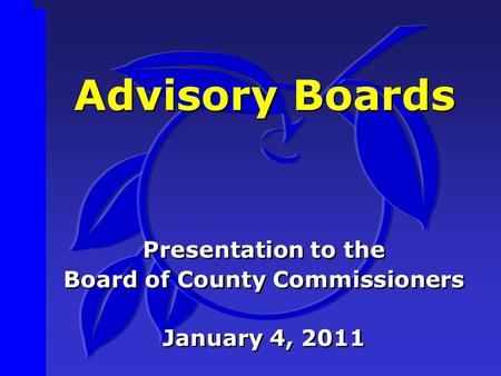 Advisory Boards Presentation to the Board of County Commissioners January 4, 2011 Presentation to the Board of County Commissioners January 4, 2011.