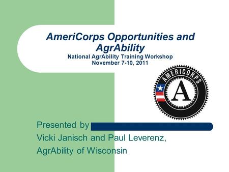 Presented by Vicki Janisch and Paul Leverenz, AgrAbility of Wisconsin AmeriCorps Opportunities and AgrAbility National AgrAbility Training Workshop November.