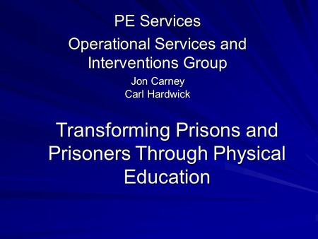 Transforming Prisons and Prisoners Through Physical Education PE Services Operational Services and Interventions Group Jon Carney Carl Hardwick.