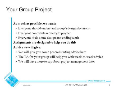 20 minutes CS 2212 - Winter 20021 Your Group Project As much as possible, we want: Everyone should understand group’s design decisions Everyone contributes.