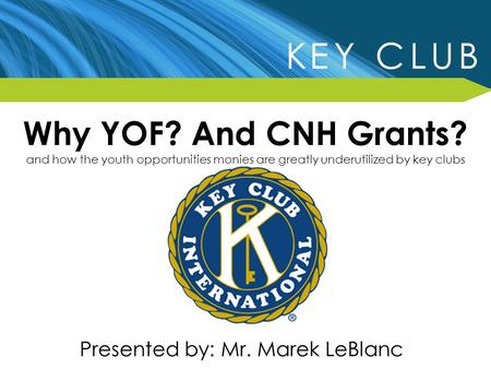 Why YOF? And CNH Grants? and how the youth opportunities monies are greatly underutilized by key clubs Presented by: Mr. Marek LeBlanc.