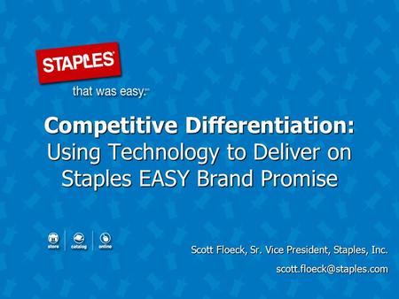 Competitive Differentiation: Using Technology to Deliver on Staples EASY Brand Promise Scott Floeck, Sr. Vice President, Staples, Inc.