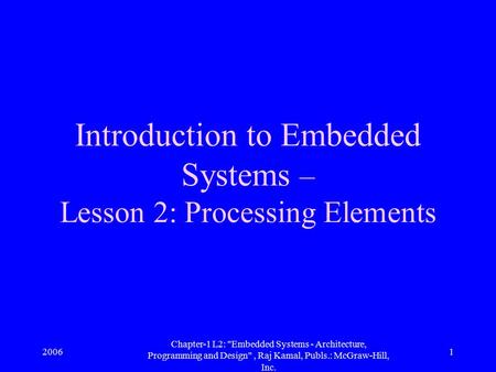 2006 Chapter-1 L2: Embedded Systems - Architecture, Programming and Design, Raj Kamal, Publs.: McGraw-Hill, Inc. 1 Introduction to Embedded Systems –