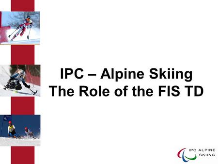 IPC – Alpine Skiing The Role of the FIS TD. IPC Alpine Skiing The Role of the FIS TD The International Paralympic Committee (IPC) is the governing body.