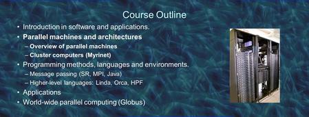 Course Outline Introduction in software and applications. Parallel machines and architectures –Overview of parallel machines –Cluster computers (Myrinet)