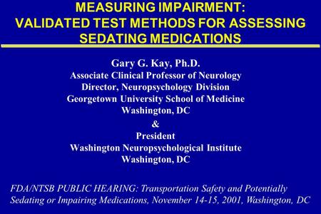 MEASURING IMPAIRMENT: VALIDATED TEST METHODS FOR ASSESSING SEDATING MEDICATIONS Gary G. Kay, Ph.D. Associate Clinical Professor of Neurology Director,