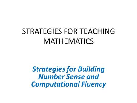 STRATEGIES FOR TEACHING MATHEMATICS Strategies for Building Number Sense and Computational Fluency.