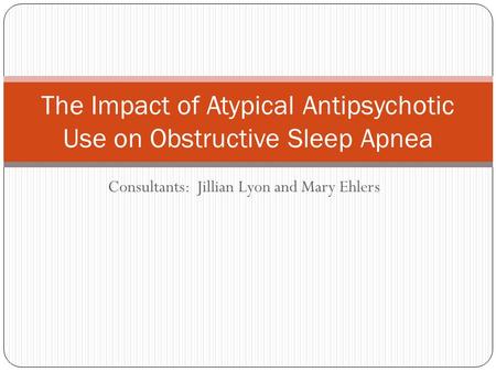 Consultants: Jillian Lyon and Mary Ehlers The Impact of Atypical Antipsychotic Use on Obstructive Sleep Apnea.