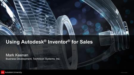 © 2012 Autodesk Using Autodesk ® Inventor ® for Sales Mark Keenan Business Development, Technicon Systems, Inc.