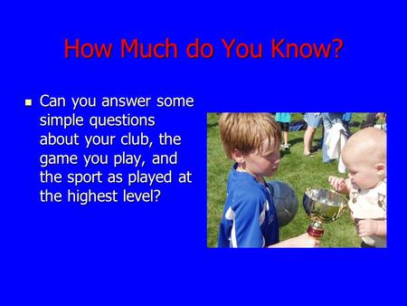 How Much do You Know? Can you answer some simple questions about your club, the game you play, and the sport as played at the highest level? Can you answer.