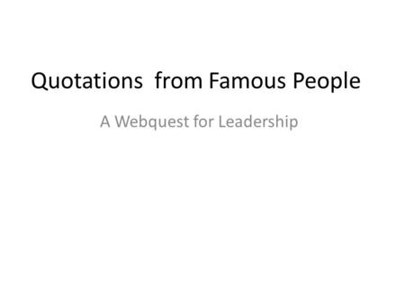 Quotations from Famous People A Webquest for Leadership.