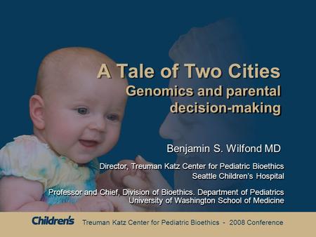 Treuman Katz Center for Pediatric Bioethics - 2008 Conference A Tale of Two Cities Genomics and parental decision-making Genomics and parental decision-making.