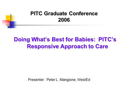 PITC Graduate Conference 2006 Doing What’s Best for Babies: PITC’s Responsive Approach to Care Presenter: Peter L. Mangione, WestEd.
