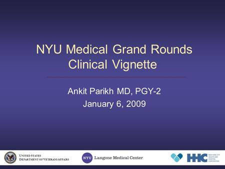 NYU Medical Grand Rounds Clinical Vignette Ankit Parikh MD, PGY-2 January 6, 2009 U NITED S TATES D EPARTMENT OF V ETERANS A FFAIRS.