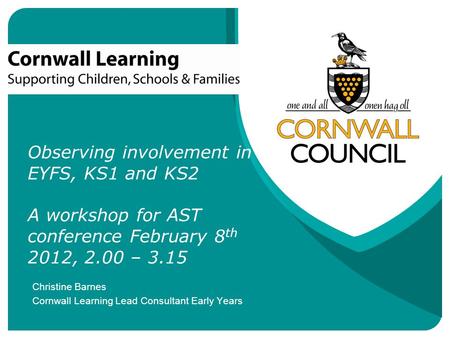 Observing involvement in EYFS, KS1 and KS2 A workshop for AST conference February 8th 2012, 2.00 – 3.15 Christine Barnes Cornwall Learning Lead Consultant.