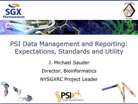 PSI Data Management and Reporting: Expectations, Standards and Utility J. Michael Sauder Director, Bioinformatics NYSGXRC Project Leader.