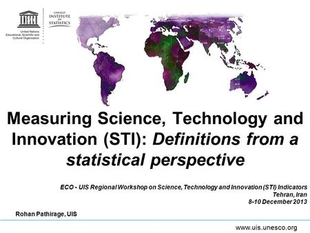 Www.uis.unesco.org Measuring Science, Technology and Innovation (STI): Definitions from a statistical perspective ECO - UIS Regional Workshop on Science,