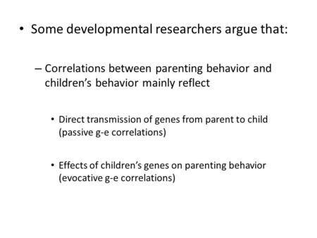 Some developmental researchers argue that: – Correlations between parenting behavior and children’s behavior mainly reflect Direct transmission of genes.