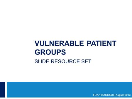 VULNERABLE PATIENT GROUPS SLIDE RESOURCE SET FDX/13/0068/EUd | August 2013.