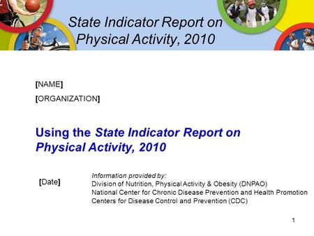 State Indicator Report on Physical Activity, 2010 [NAME] [ORGANIZATION] Using the State Indicator Report on Physical Activity, 2010 [Date] Information.