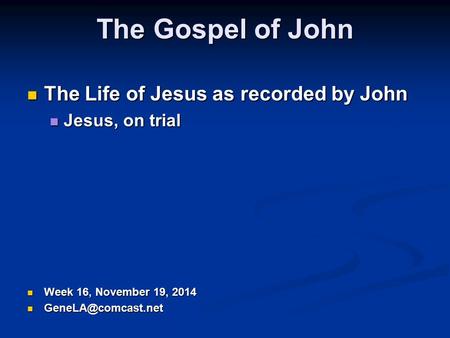 The Gospel of John The Life of Jesus as recorded by John The Life of Jesus as recorded by John Jesus, on trial Jesus, on trial Week 16, November 19, 2014.