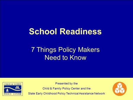 School Readiness 7 Things Policy Makers Need to Know Presented by the Child & Family Policy Center and the State Early Childhood Policy Technical Assistance.