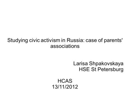 Studying civic activism in Russia: case of parents' associations Larisa Shpakovskaya HSE St Petersburg HCAS 13/11/2012.