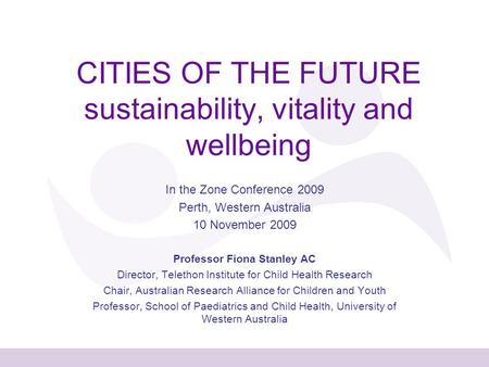 CITIES OF THE FUTURE sustainability, vitality and wellbeing In the Zone Conference 2009 Perth, Western Australia 10 November 2009 Professor Fiona Stanley.