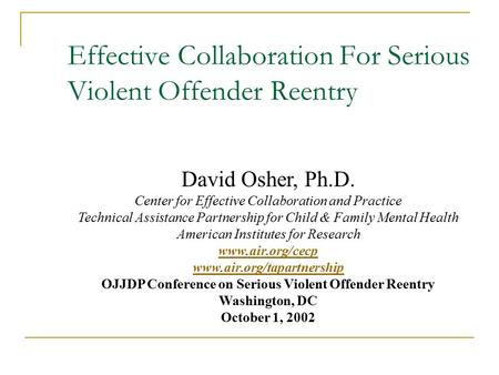 Effective Collaboration For Serious Violent Offender Reentry David Osher, Ph.D. Center for Effective Collaboration and Practice Technical Assistance Partnership.