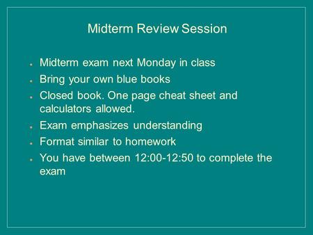 ● Midterm exam next Monday in class ● Bring your own blue books ● Closed book. One page cheat sheet and calculators allowed. ● Exam emphasizes understanding.
