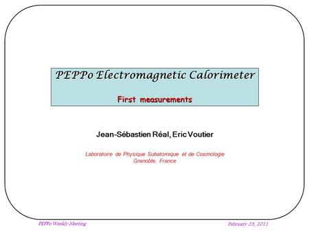 PEPPo Weekly Meeting February 23, 2011 PEPPo Electromagnetic Calorimeter First measurements Jean-Sébastien Réal, Eric Voutier Laboratoire de Physique Subatomique.