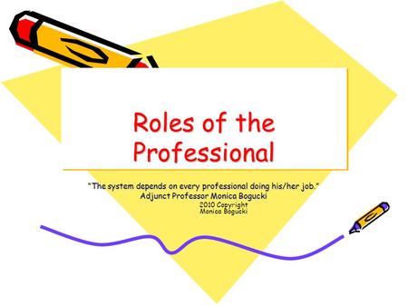 Roles of the Professional “The system depends on every professional doing his/her job.” Adjunct Professor Monica Bogucki 2010 Copyright Monica Bogucki.