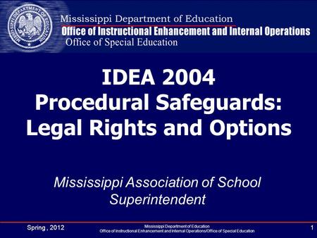IDEA 2004 Procedural Safeguards: Legal Rights and Options Mississippi Association of School Superintendent Spring, 20121 Mississippi Department of Education.