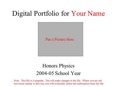Digital Portfolio for Your Name Honors Physics 2004-05 School Year Put a Picture Here Note: This file is a template. You will make changes to the file.