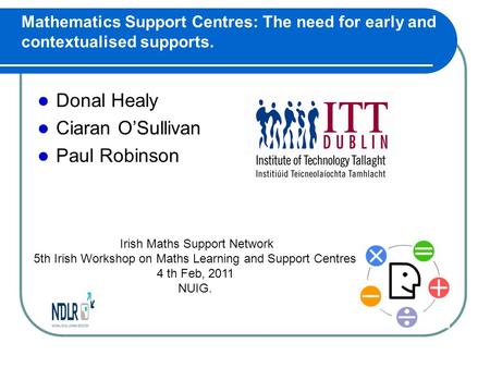 Mathematics Support Centres: The need for early and contextualised supports. Donal Healy Ciaran O’Sullivan Paul Robinson Irish Maths Support Network 5th.