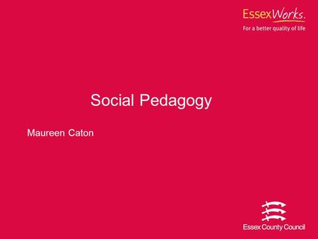 Maureen Caton Social Pedagogy. 2 What we’ll cover Looked after children in Essex What Social Pedagogy is Why we have chosen this approach How we are implementing.