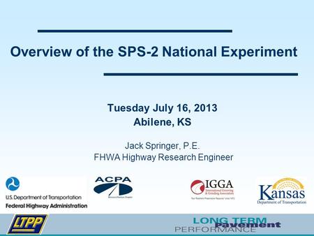 Overview of the SPS-2 National Experiment Tuesday July 16, 2013 Abilene, KS Jack Springer, P.E. FHWA Highway Research Engineer.