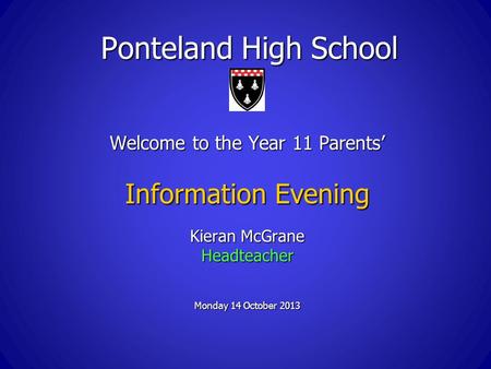 Ponteland High School Welcome to the Year 11 Parents’ Information Evening Kieran McGrane Headteacher Monday 14 October 2013.
