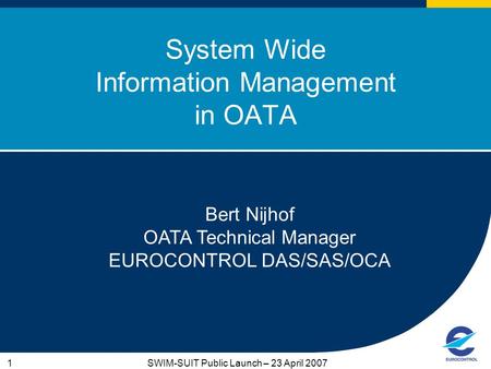 1SWIM-SUIT Public Launch – 23 April 2007 System Wide Information Management in OATA Bert Nijhof OATA Technical Manager EUROCONTROL DAS/SAS/OCA.