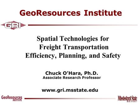 GeoResources Institute www.gri.msstate.edu Spatial Technologies for Freight Transportation Efficiency, Planning, and Safety Chuck O’Hara, Ph.D. Associate.