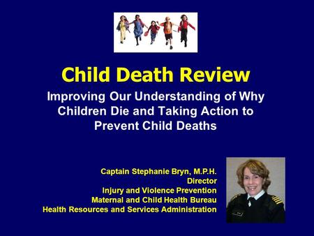 Child Death Review Improving Our Understanding of Why Children Die and Taking Action to Prevent Child Deaths Captain Stephanie Bryn, M.P.H. Director Injury.