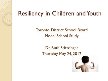 Resiliency in Children and Youth Toronto District School Board Model School Study Dr. Ruth Stirtzinger Thursday, May 24, 2012.