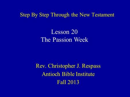 Step By Step Through the New Testament Rev. Christopher J. Respass Antioch Bible Institute Fall 2013 Lesson 20 The Passion Week.
