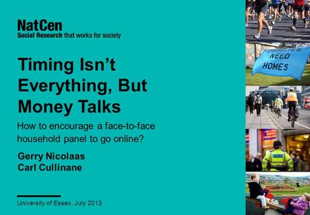 Timing Isn’t Everything, But Money Talks How to encourage a face-to-face household panel to go online? University of Essex, July 2013 Gerry Nicolaas Carl.