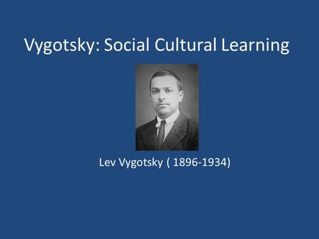 Vygotsky: Social Cultural Learning Lev Vygotsky ( 1896-1934)