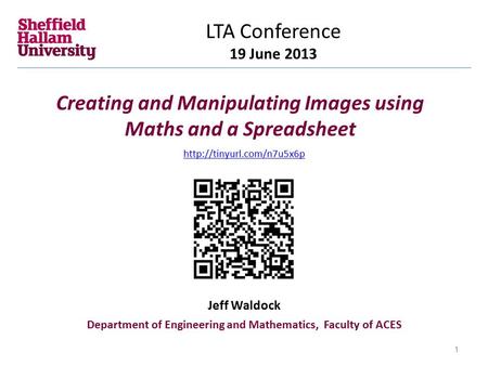Creating and Manipulating Images using Maths and a Spreadsheet LTA Conference 19 June 2013 Jeff Waldock Department of Engineering and Mathematics, Faculty.