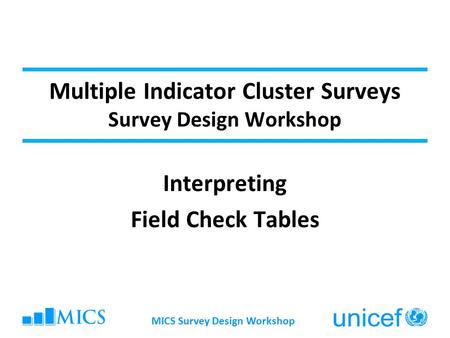 MICS Survey Design Workshop Multiple Indicator Cluster Surveys Survey Design Workshop Interpreting Field Check Tables.