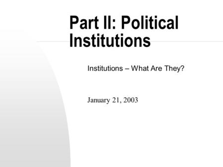 Part II: Political Institutions Institutions – What Are They? January 21, 2003.