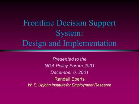 Frontline Decision Support System: Design and Implementation Presented to the NGA Policy Forum 2001 December 6, 2001 Randall Eberts W. E. Upjohn Institute.