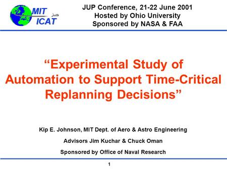1 “Experimental Study of Automation to Support Time-Critical Replanning Decisions” Kip E. Johnson, MIT Dept. of Aero & Astro Engineering Advisors Jim Kuchar.